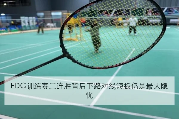 EDG训练赛三连胜背后下路对线短板仍是最大隐忧