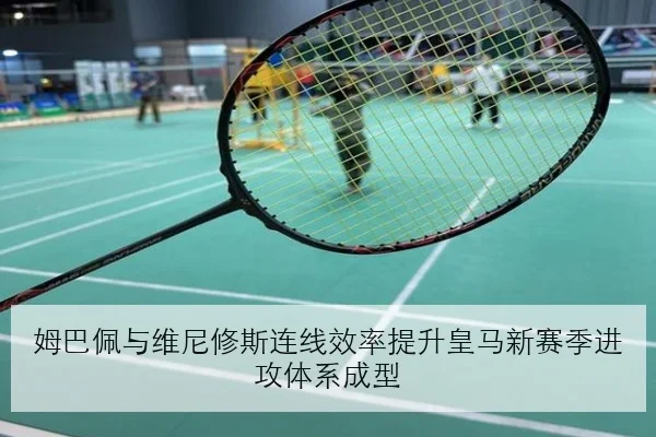 姆巴佩与维尼修斯连线效率提升皇马新赛季进攻体系成型
